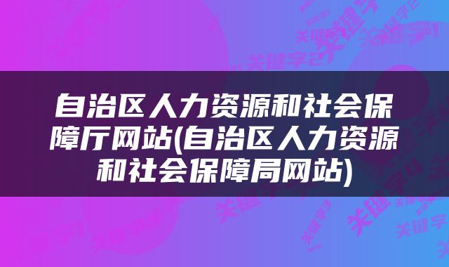 自治区人力资源和社会保障厅网站(自治区人力资源和社会保障局网站)