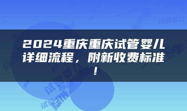 2024重庆重庆试管婴儿详细流程，附新收费标准！