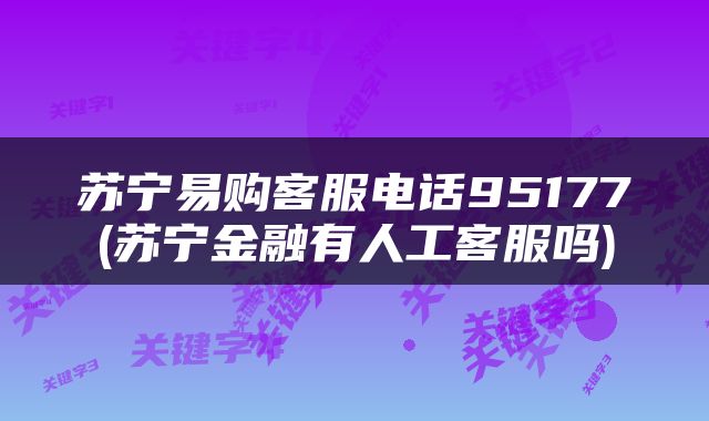 苏宁易购客服电话95177(苏宁金融有人工客服吗)