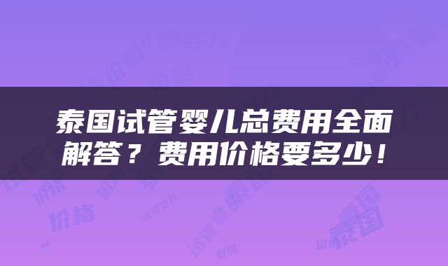 泰国试管婴儿总费用全面解答？费用价格要多少！