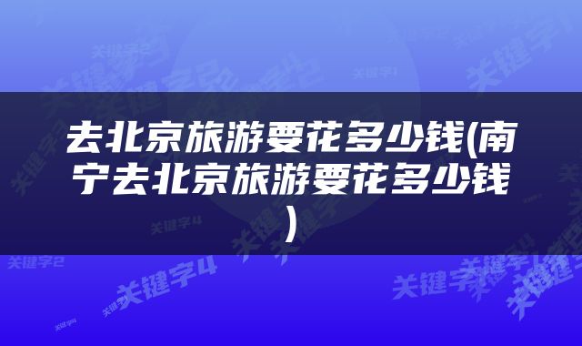 去北京旅游要花多少钱(南宁去北京旅游要花多少钱)