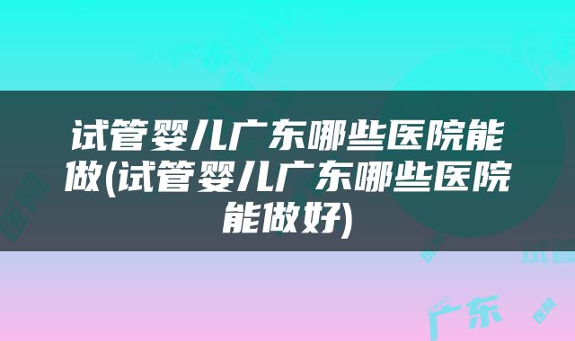 试管婴儿广东哪些医院能做(试管婴儿广东哪些医院能做好)