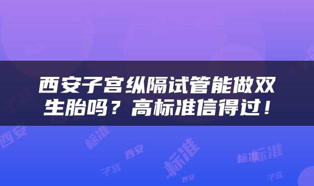 西安子宫纵隔试管能做双生胎吗？高标准信得过！
