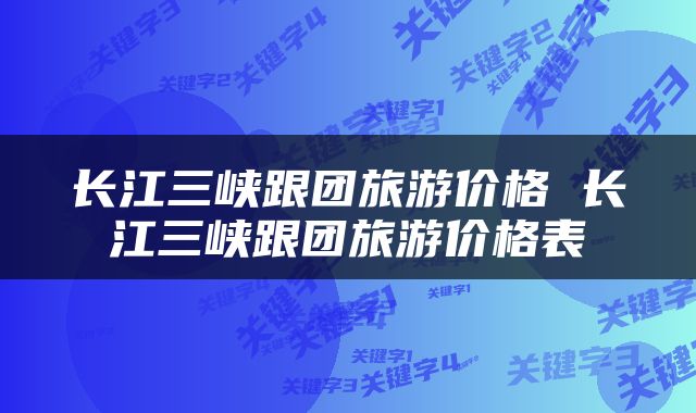 长江三峡跟团旅游价格 长江三峡跟团旅游价格表