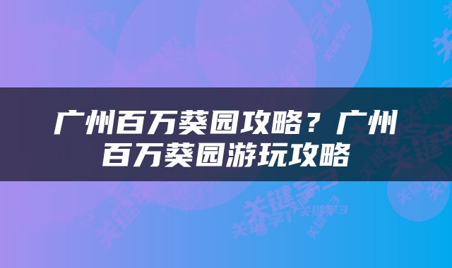 广州百万葵园攻略？广州百万葵园游玩攻略