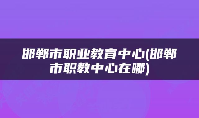 邯郸市职业教育中心(邯郸市职教中心在哪)