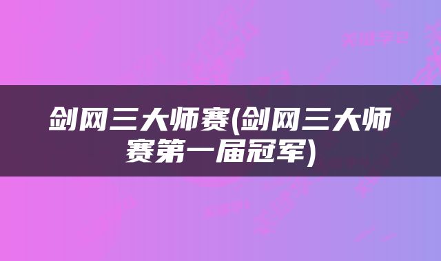 剑网三大师赛(剑网三大师赛第一届冠军)