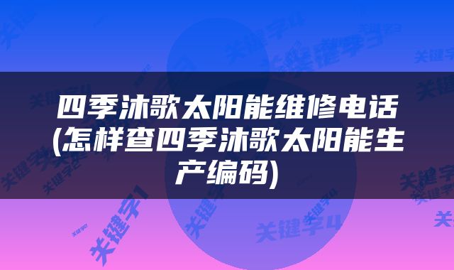 四季沐歌太阳能维修电话(怎样查四季沐歌太阳能生产编码)
