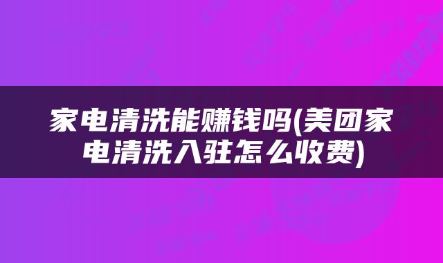 家电清洗能赚钱吗(美团家电清洗入驻怎么收费)