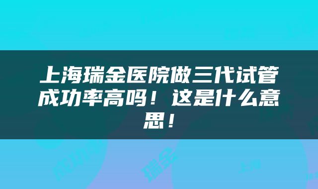 上海瑞金医院做三代试管成功率高吗！这是什么意思！