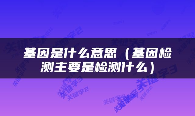 基因是什么意思（基因检测主要是检测什么）