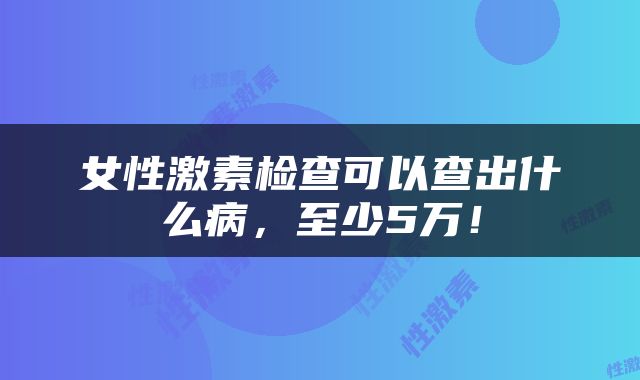 女性激素检查可以查出什么病，至少5万！