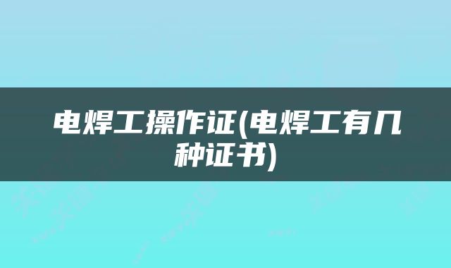 电焊工操作证(电焊工有几种证书)