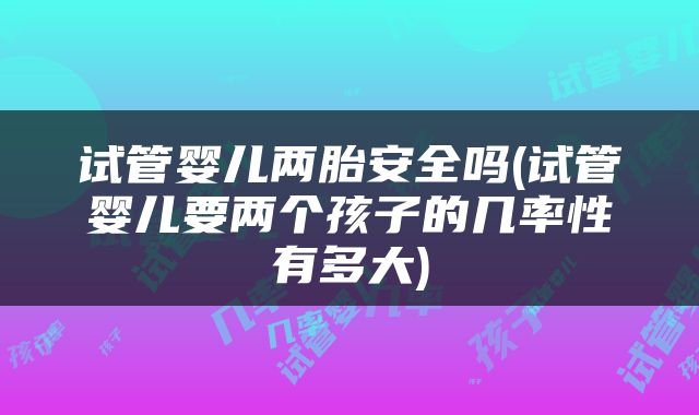 试管婴儿两胎安全吗(试管婴儿要两个孩子的几率性有多大)