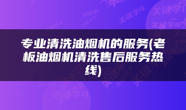 专业清洗油烟机的服务(老板油烟机清洗售后服务热线)