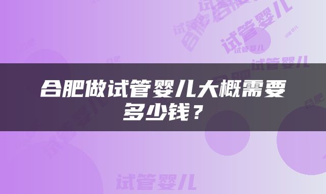 合肥做试管婴儿大概需要多少钱？