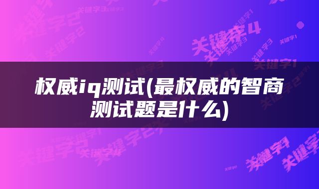 权威iq测试(最权威的智商测试题是什么)