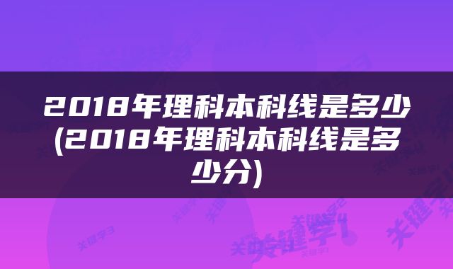 2018年理科本科线是多少(2018年理科本科线是多少分)