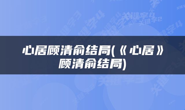 心居顾清俞结局(《心居》顾清俞结局)