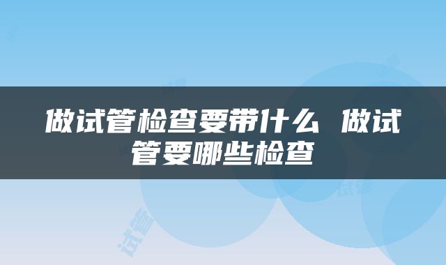 做试管检查要带什么 做试管要哪些检查