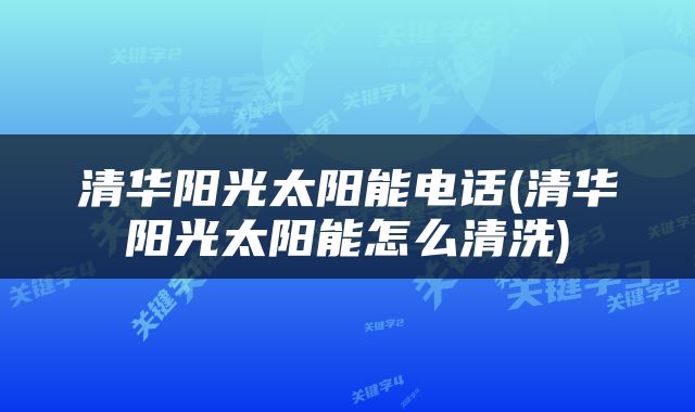 清华阳光太阳能电话(清华阳光太阳能怎么清洗)