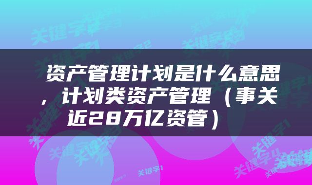  资产管理计划是什么意思，计划类资产管理（事关近28万亿资管） 