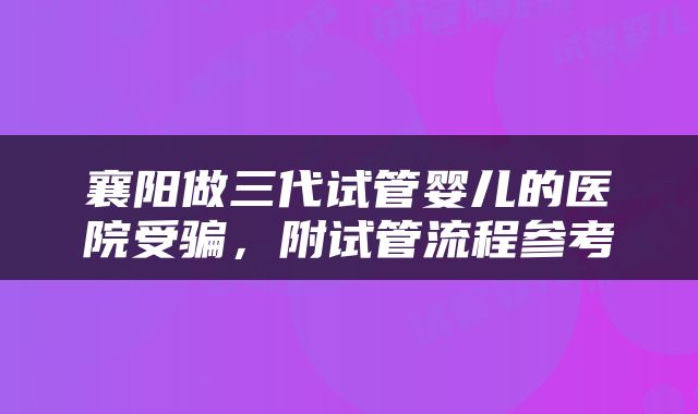 襄阳做三代试管婴儿的医院受骗，附试管流程参考