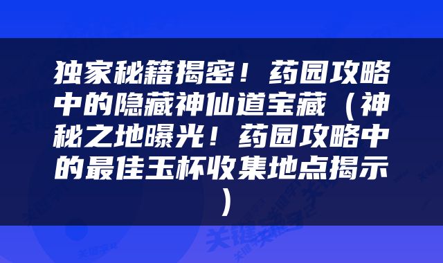 独家秘籍揭密！药园攻略中的隐藏神仙道宝藏（神秘之地曝光！药园攻略中的最佳玉杯收集地点揭示）