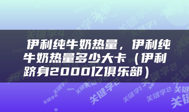  伊利纯牛奶热量，伊利纯牛奶热量多少大卡（伊利跻身2000亿俱乐部） 