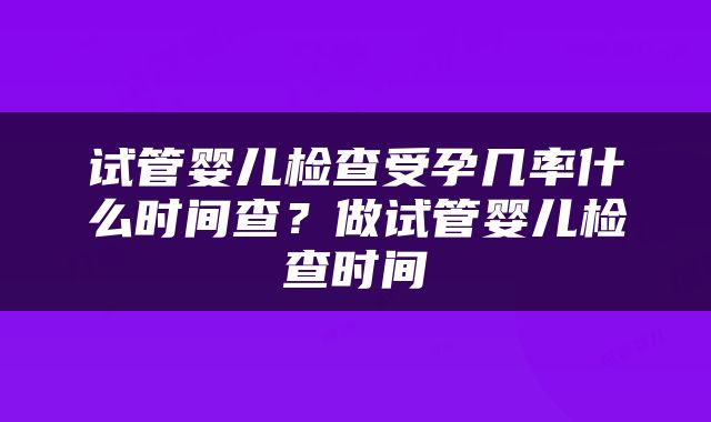 试管婴儿检查受孕几率什么时间查？做试管婴儿检查时间