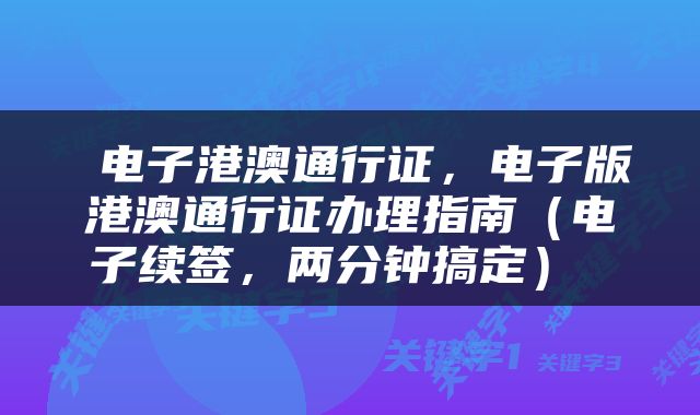  电子港澳通行证，电子版港澳通行证办理指南（电子续签，两分钟搞定） 