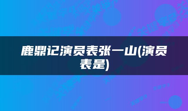 鹿鼎记演员表张一山(演员表是)