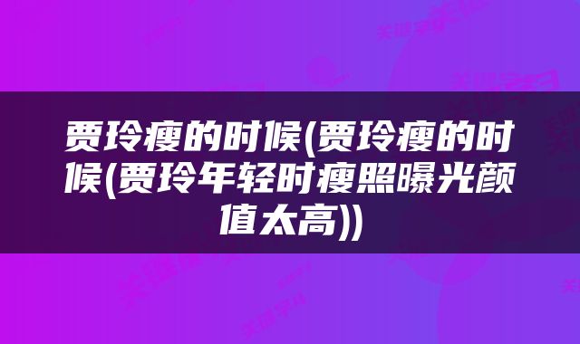 贾玲瘦的时候(贾玲瘦的时候(贾玲年轻时瘦照曝光颜值太高))