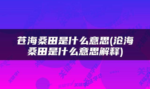 苍海桑田是什么意思(沧海桑田是什么意思解释)
