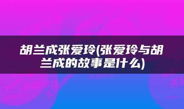 胡兰成张爱玲(张爱玲与胡兰成的故事是什么)
