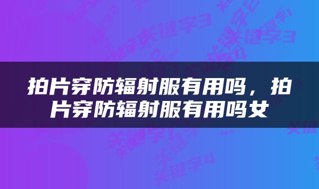拍片穿防辐射服有用吗，拍片穿防辐射服有用吗女