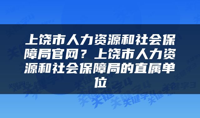 上饶市人力资源和社会保障局官网？上饶市人力资源和社会保障局的直属单位