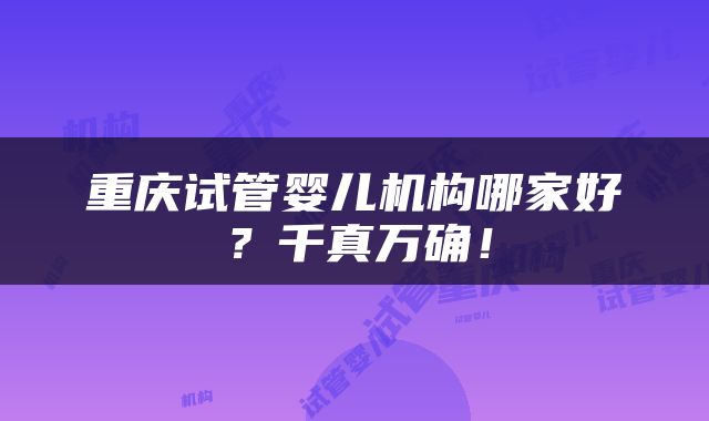 重庆试管婴儿机构哪家好？千真万确！