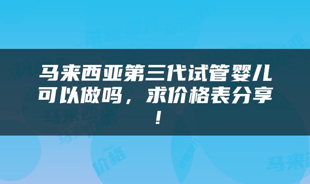 马来西亚第三代试管婴儿可以做吗，求价格表分享！