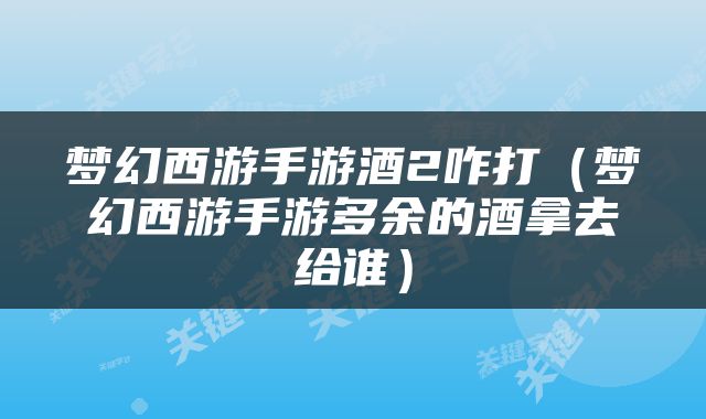 梦幻西游手游酒2咋打（梦幻西游手游多余的酒拿去给谁）