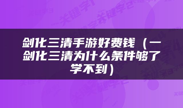 剑化三清手游好费钱（一剑化三清为什么条件够了学不到）
