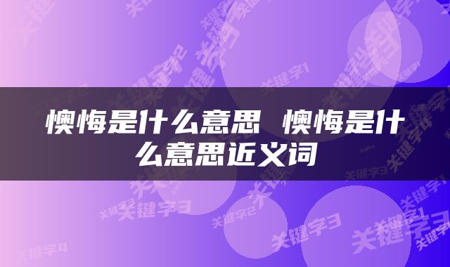 懊悔是什么意思 懊悔是什么意思近义词