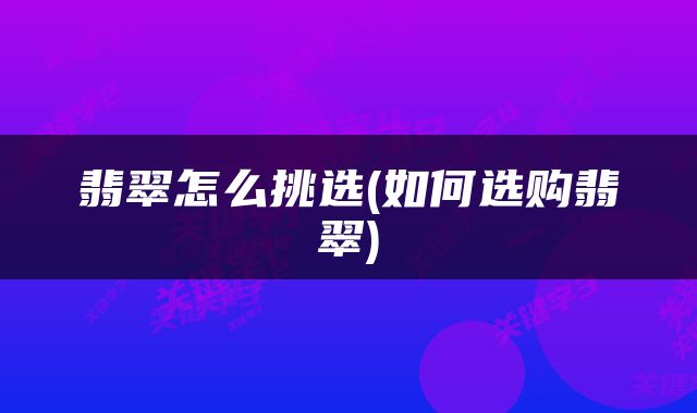 翡翠怎么挑选(如何选购翡翠)