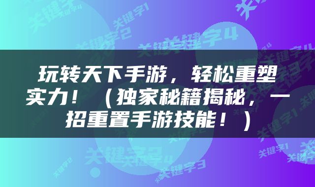 玩转天下手游,轻松重塑实力!(独家秘籍揭秘,一招重置手游技能!)