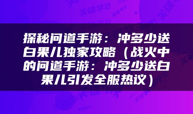 探秘问道手游：冲多少送白果儿独家攻略（战火中的问道手游：冲多少送白果儿引发全服热议）
