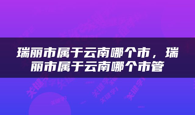 瑞丽市属于云南哪个市，瑞丽市属于云南哪个市管