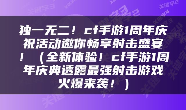 独一无二！cf手游1周年庆祝活动邀你畅享射击盛宴！（全新体验！cf手游1周年庆典透露最强射击游戏火爆来袭！）