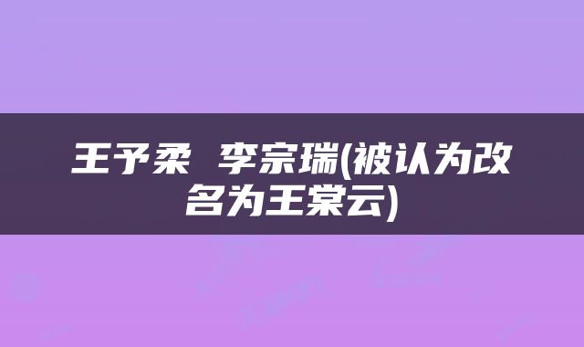 王予柔 李宗瑞(被认为改名为王棠云)