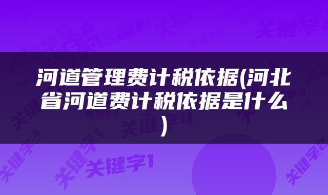 河道管理费计税依据(河北省河道费计税依据是什么)