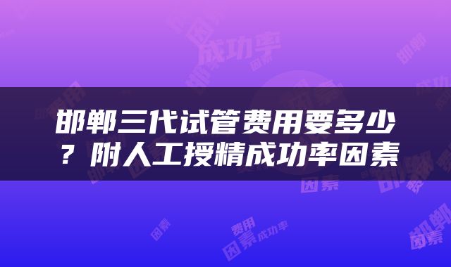 邯郸三代试管费用要多少？附人工授精成功率因素